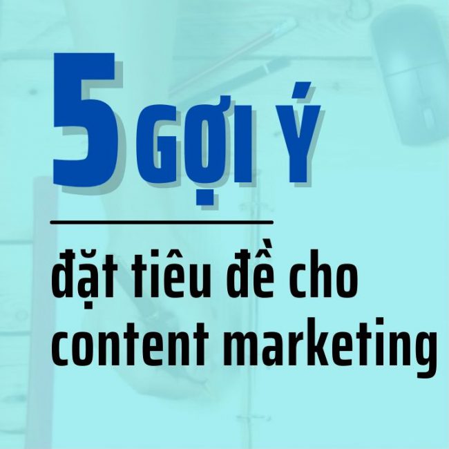 5 GỢI Ý ĐẶT TIÊU ĐỀ ĐỂ MỘT BÀI CONTENT NỔI BẬT