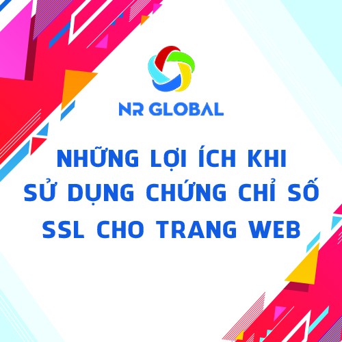 NHỮNG LỢI ÍCH KHI SỬ DỤNG CHỨNG CHỈ SỐ SSL CHO WEBSITE