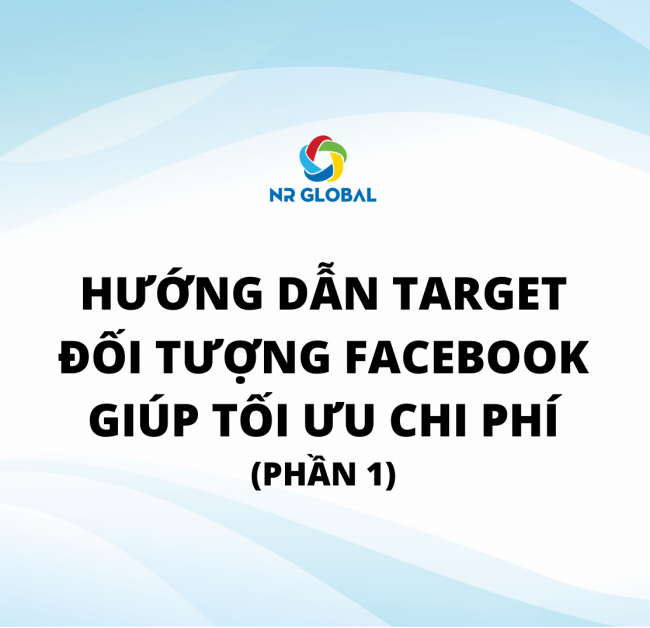 HƯỚNG DẪN TARGET ĐỐI TƯỢNG FACEBOOK GIÚP TỐI ƯU CHI PHÍ (PHẦN 1)