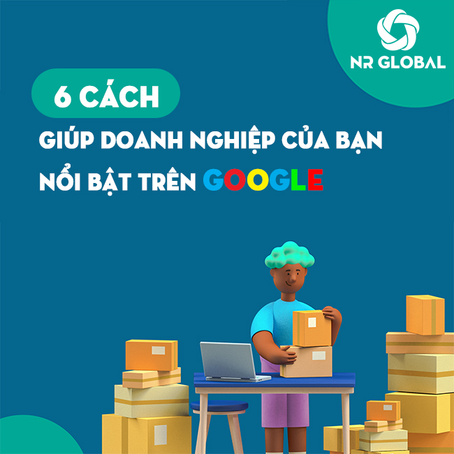 6 CÁCH GIÚP DOANH NGHIỆP CỦA BẠN NỔI BẬT TRÊN GOOGLE